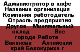 Администратор в кафе › Название организации ­ Компания-работодатель › Отрасль предприятия ­ Другое › Минимальный оклад ­ 18 000 - Все города Работа » Вакансии   . Алтайский край,Белокуриха г.